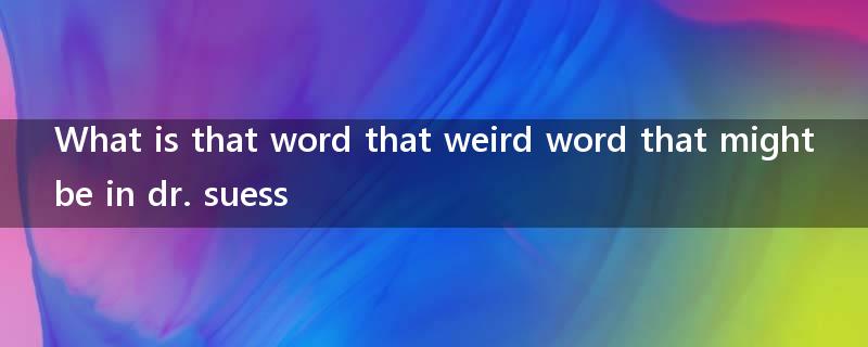 What is that word that weird word that might be in dr. suess?